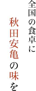 全国の食卓に秋田安亀の味を